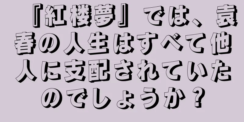 『紅楼夢』では、袁春の人生はすべて他人に支配されていたのでしょうか？