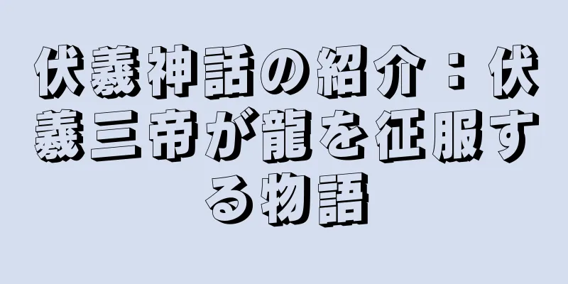 伏羲神話の紹介：伏羲三帝が龍を征服する物語