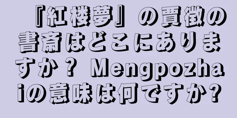 『紅楼夢』の賈徴の書斎はどこにありますか？ Mengpozhaiの意味は何ですか?