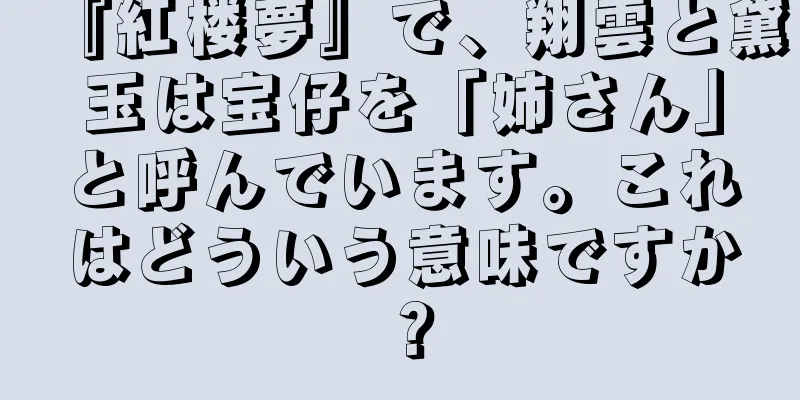 『紅楼夢』で、翔雲と黛玉は宝仔を「姉さん」と呼んでいます。これはどういう意味ですか？