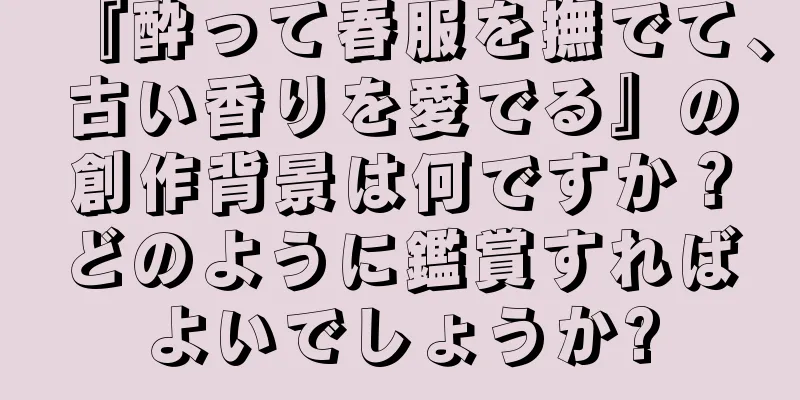 『酔って春服を撫でて、古い香りを愛でる』の創作背景は何ですか？どのように鑑賞すればよいでしょうか?