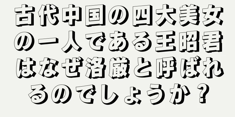 古代中国の四大美女の一人である王昭君はなぜ洛厳と呼ばれるのでしょうか？