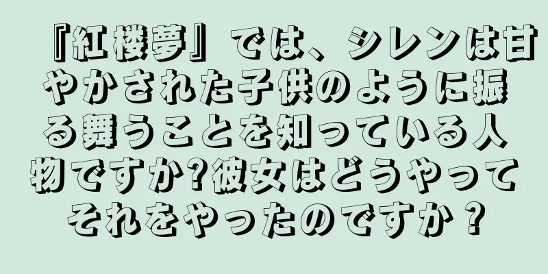 『紅楼夢』では、シレンは甘やかされた子供のように振る舞うことを知っている人物ですか?彼女はどうやってそれをやったのですか？