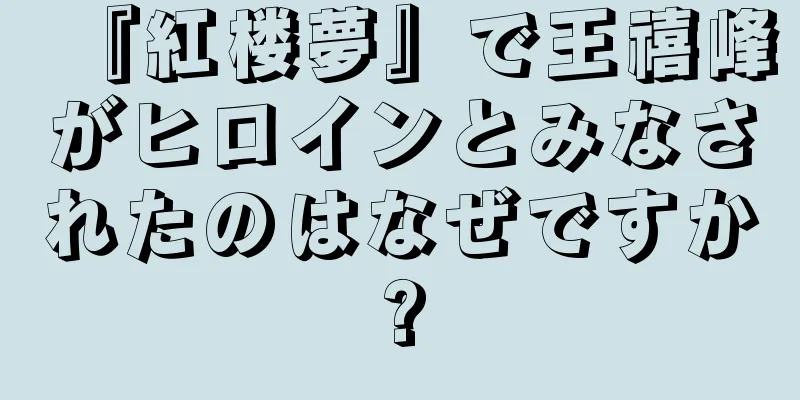 『紅楼夢』で王禧峰がヒロインとみなされたのはなぜですか?