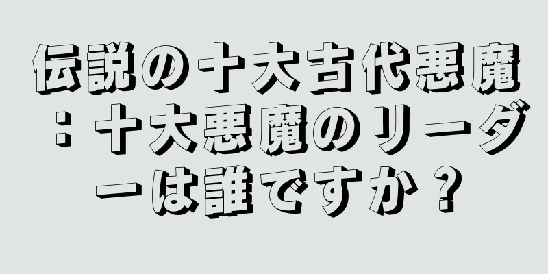 伝説の十大古代悪魔：十大悪魔のリーダーは誰ですか？