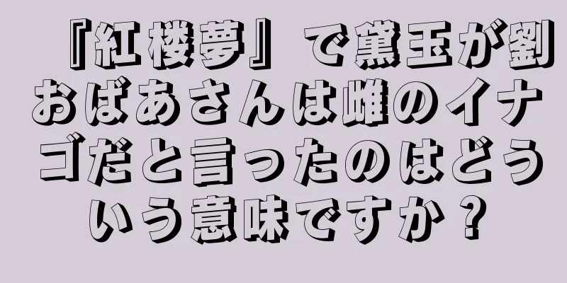 『紅楼夢』で黛玉が劉おばあさんは雌のイナゴだと言ったのはどういう意味ですか？