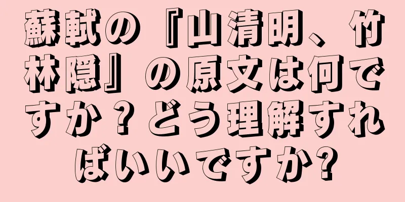 蘇軾の『山清明、竹林隠』の原文は何ですか？どう理解すればいいですか?