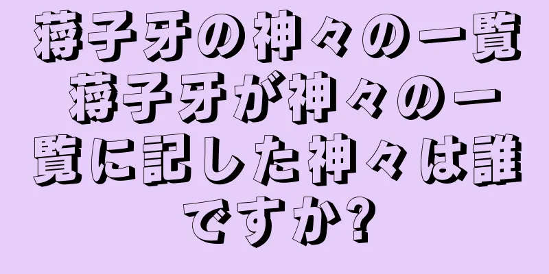 蒋子牙の神々の一覧 蒋子牙が神々の一覧に記した神々は誰ですか?