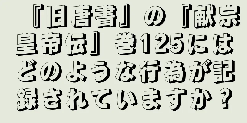 『旧唐書』の『献宗皇帝伝』巻125にはどのような行為が記録されていますか？