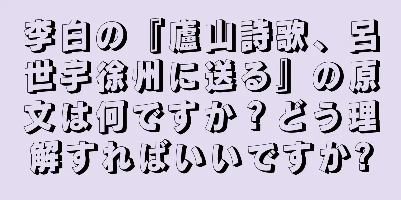 李白の『廬山詩歌、呂世宇徐州に送る』の原文は何ですか？どう理解すればいいですか?