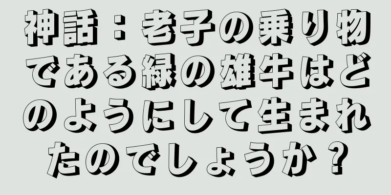 神話：老子の乗り物である緑の雄牛はどのようにして生まれたのでしょうか？