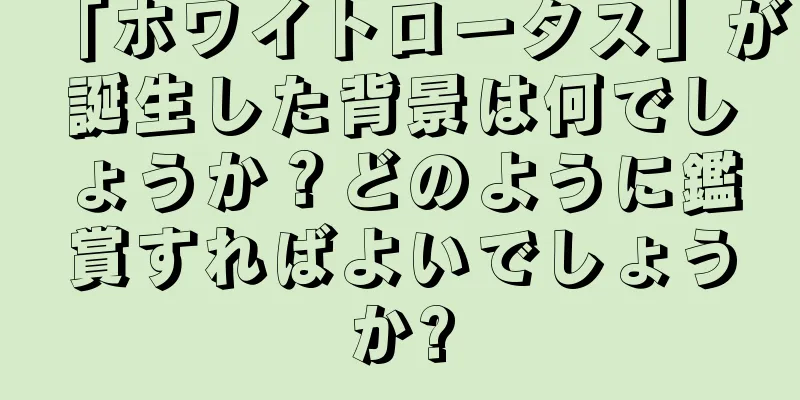 「ホワイトロータス」が誕生した背景は何でしょうか？どのように鑑賞すればよいでしょうか?