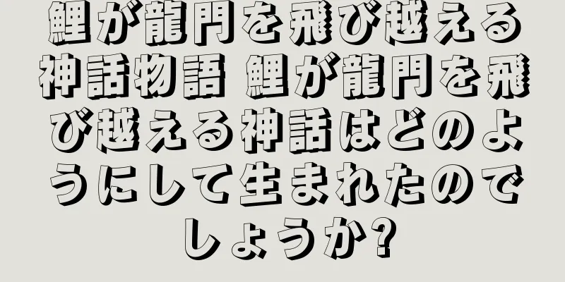 鯉が龍門を飛び越える神話物語 鯉が龍門を飛び越える神話はどのようにして生まれたのでしょうか?