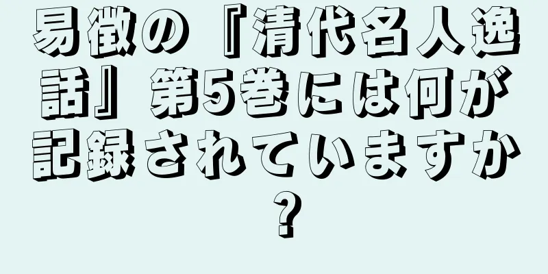易徴の『清代名人逸話』第5巻には何が記録されていますか？