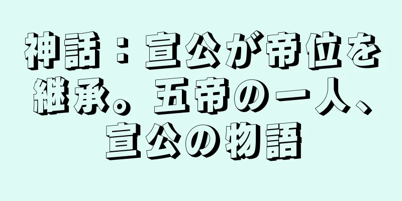 神話：宣公が帝位を継承。五帝の一人、宣公の物語