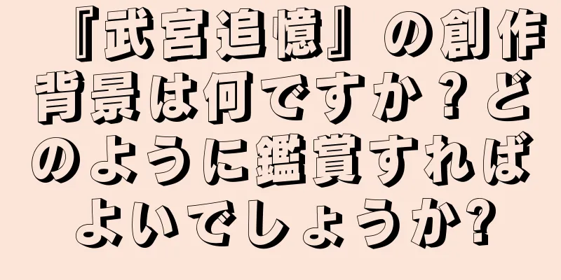 『武宮追憶』の創作背景は何ですか？どのように鑑賞すればよいでしょうか?