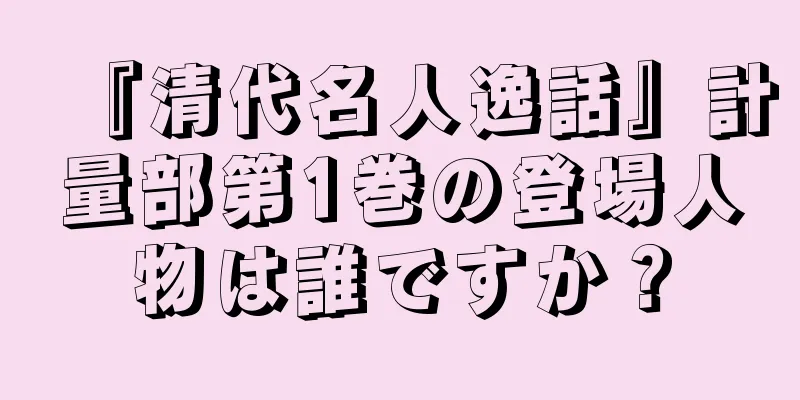 『清代名人逸話』計量部第1巻の登場人物は誰ですか？