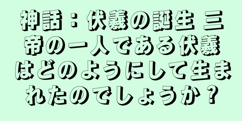 神話：伏羲の誕生 三帝の一人である伏羲はどのようにして生まれたのでしょうか？