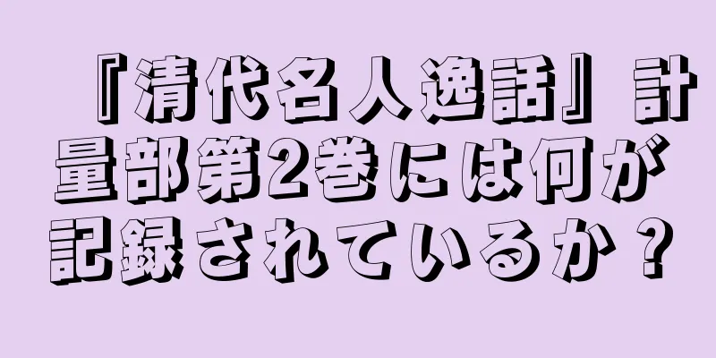 『清代名人逸話』計量部第2巻には何が記録されているか？