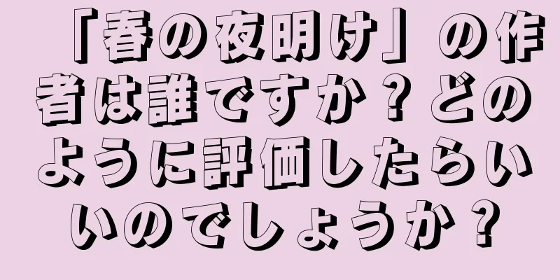 「春の夜明け」の作者は誰ですか？どのように評価したらいいのでしょうか？