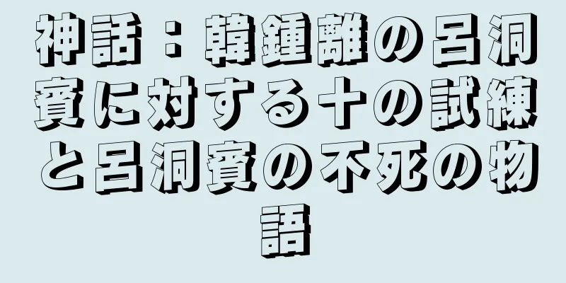 神話：韓鍾離の呂洞賓に対する十の試練と呂洞賓の不死の物語
