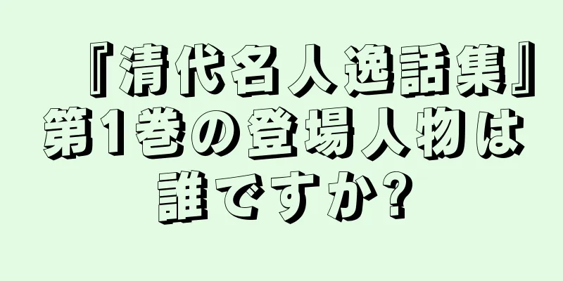 『清代名人逸話集』第1巻の登場人物は誰ですか?