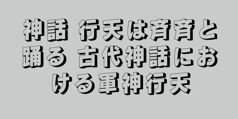 神話 行天は斉斉と踊る 古代神話における軍神行天