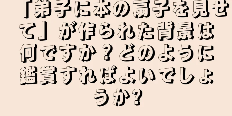 「弟子に本の扇子を見せて」が作られた背景は何ですか？どのように鑑賞すればよいでしょうか?
