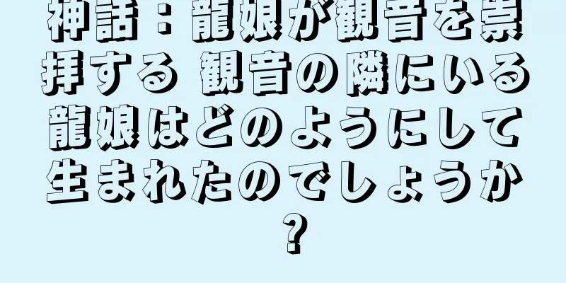 神話：龍娘が観音を崇拝する 観音の隣にいる龍娘はどのようにして生まれたのでしょうか？