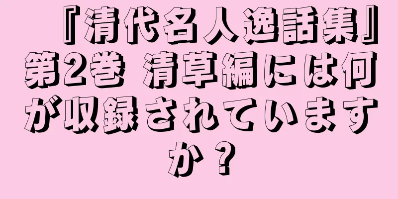 『清代名人逸話集』第2巻 清草編には何が収録されていますか？