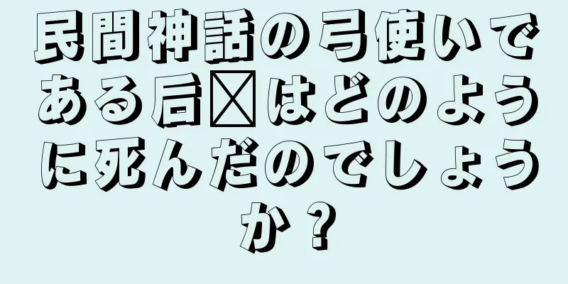 民間神話の弓使いである后羿はどのように死んだのでしょうか？