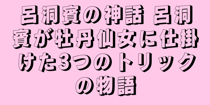 呂洞賓の神話 呂洞賓が牡丹仙女に仕掛けた3つのトリックの物語