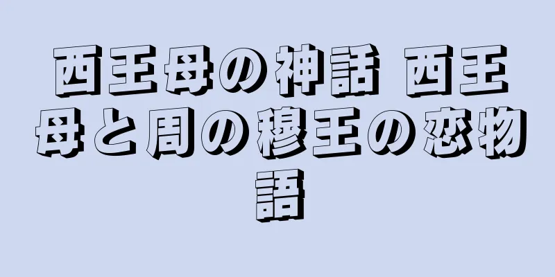 西王母の神話 西王母と周の穆王の恋物語
