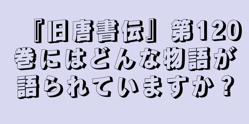 『旧唐書伝』第120巻にはどんな物語が語られていますか？