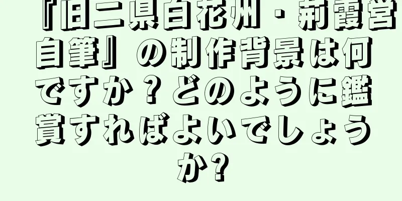 『旧二県白花州・荊霞営自筆』の制作背景は何ですか？どのように鑑賞すればよいでしょうか?