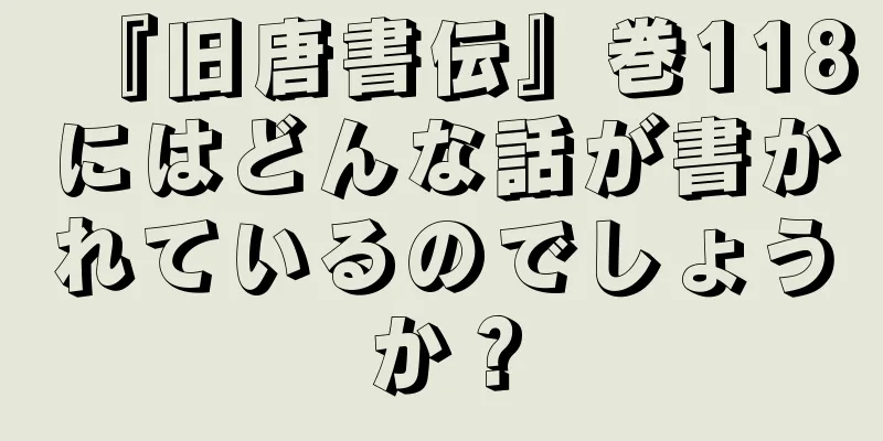 『旧唐書伝』巻118にはどんな話が書かれているのでしょうか？