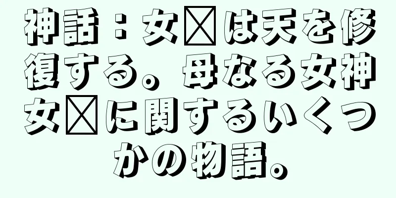 神話：女媧は天を修復する。母なる女神女媧に関するいくつかの物語。