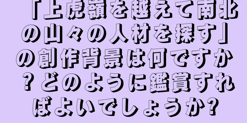「上虎嶺を越えて南北の山々の人材を探す」の創作背景は何ですか？どのように鑑賞すればよいでしょうか?