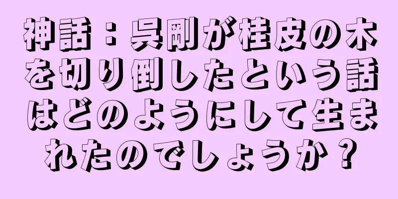 神話：呉剛が桂皮の木を切り倒したという話はどのようにして生まれたのでしょうか？