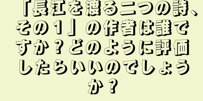 「長江を渡る二つの詩、その１」の作者は誰ですか？どのように評価したらいいのでしょうか？