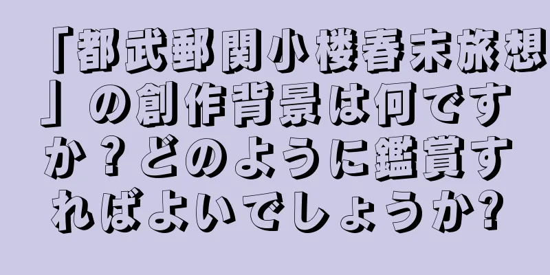 「都武郵関小楼春末旅想」の創作背景は何ですか？どのように鑑賞すればよいでしょうか?