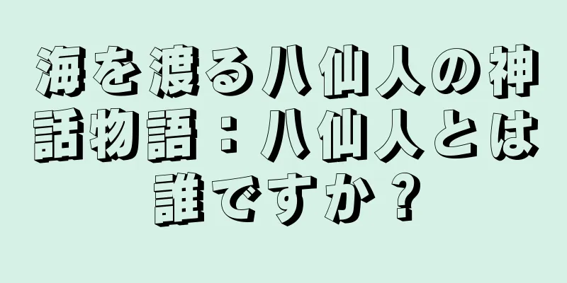 海を渡る八仙人の神話物語：八仙人とは誰ですか？