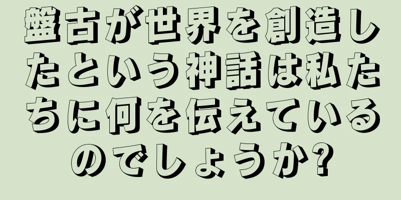 盤古が世界を創造したという神話は私たちに何を伝えているのでしょうか?