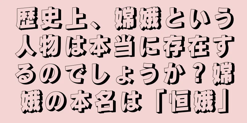 歴史上、嫦娥という人物は本当に存在するのでしょうか？嫦娥の本名は「恒娥」