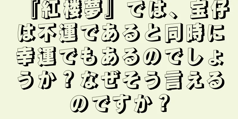 『紅楼夢』では、宝仔は不運であると同時に幸運でもあるのでしょうか？なぜそう言えるのですか？