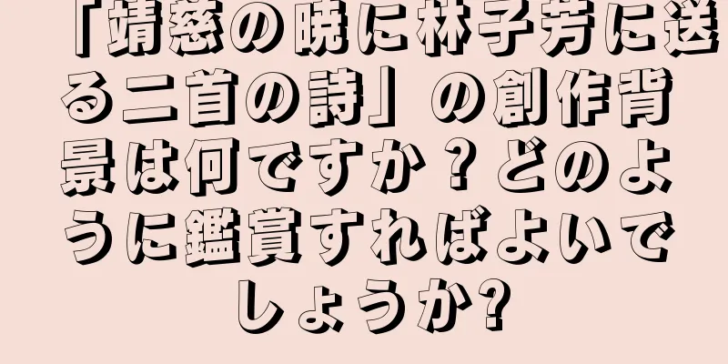 「靖慈の暁に林子芳に送る二首の詩」の創作背景は何ですか？どのように鑑賞すればよいでしょうか?