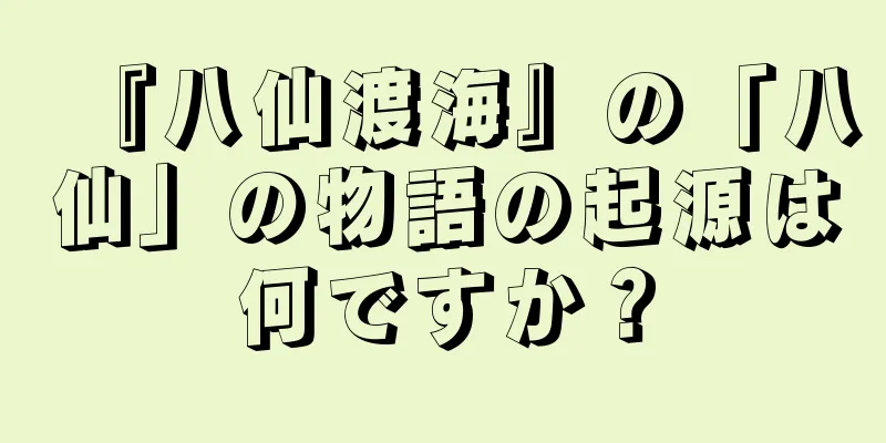 『八仙渡海』の「八仙」の物語の起源は何ですか？