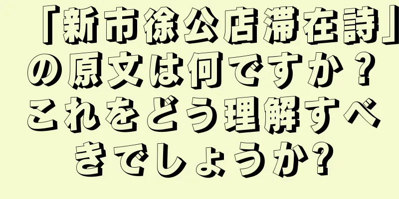 「新市徐公店滞在詩」の原文は何ですか？これをどう理解すべきでしょうか?