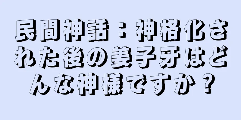 民間神話：神格化された後の姜子牙はどんな神様ですか？