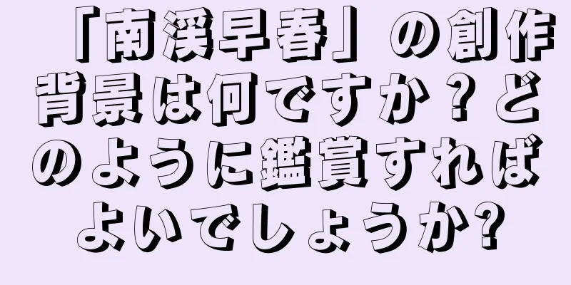「南渓早春」の創作背景は何ですか？どのように鑑賞すればよいでしょうか?